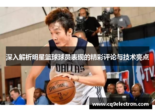 深入解析明星篮球球员表现的精彩评论与技术亮点