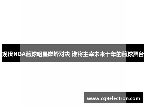 现役NBA篮球明星巅峰对决 谁将主宰未来十年的篮球舞台
