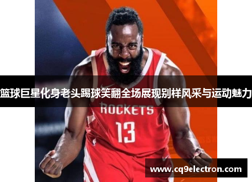篮球巨星化身老头踢球笑翻全场展现别样风采与运动魅力