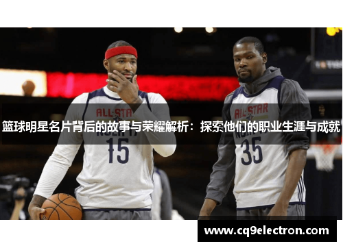 篮球明星名片背后的故事与荣耀解析：探索他们的职业生涯与成就