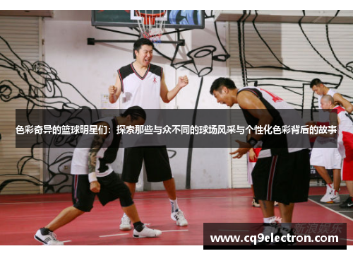 色彩奇异的篮球明星们：探索那些与众不同的球场风采与个性化色彩背后的故事