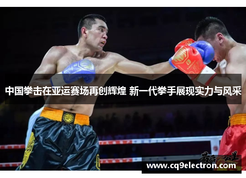 中国拳击在亚运赛场再创辉煌 新一代拳手展现实力与风采