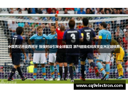 中国男足迎战西班牙 强强对话引发全球瞩目 激烈碰撞或将改变亚洲足球格局
