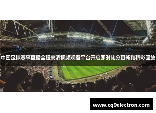 中国足球赛事直播全程高清视频观看平台开启即时比分更新和精彩回放