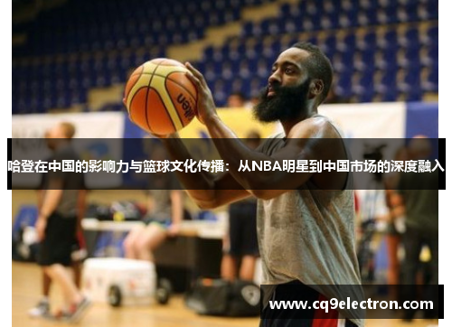 哈登在中国的影响力与篮球文化传播：从NBA明星到中国市场的深度融入